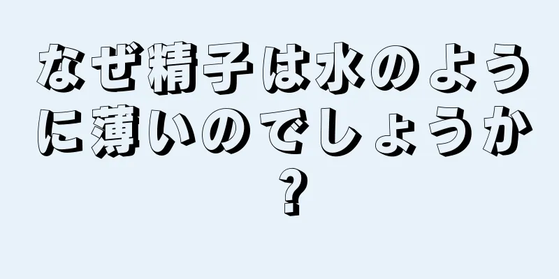 なぜ精子は水のように薄いのでしょうか？