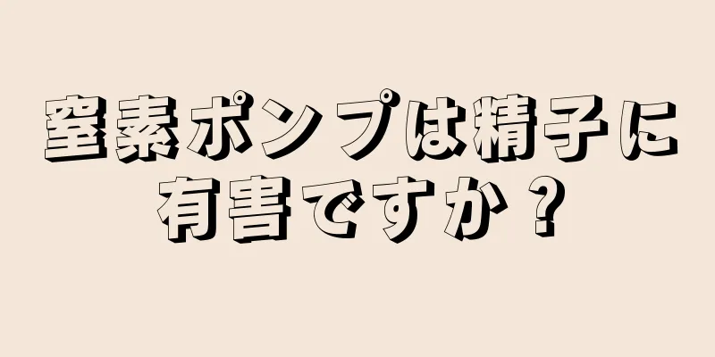 窒素ポンプは精子に有害ですか？