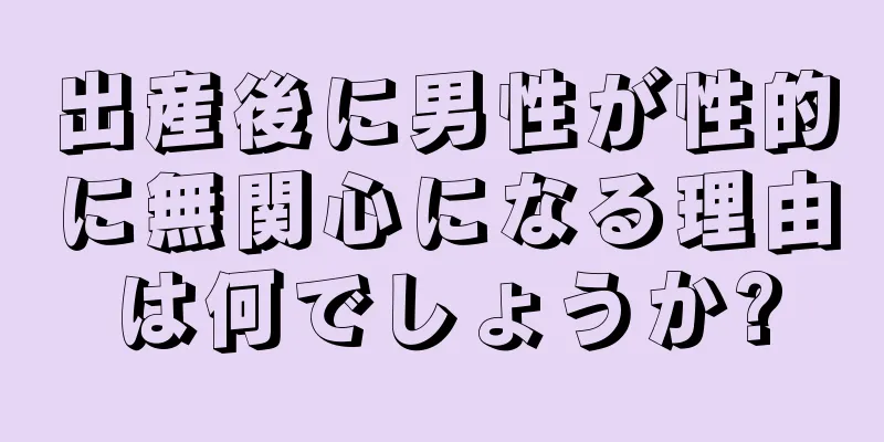 出産後に男性が性的に無関心になる理由は何でしょうか?