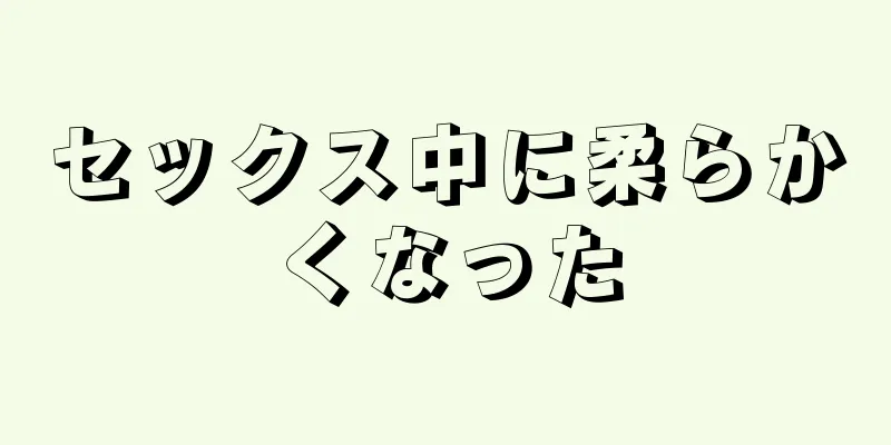 セックス中に柔らかくなった