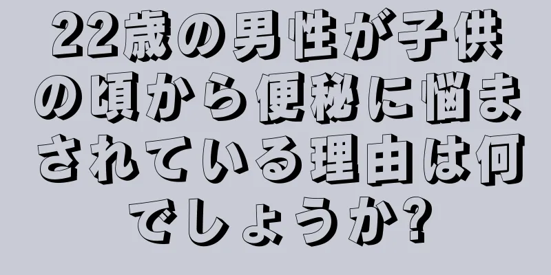 22歳の男性が子供の頃から便秘に悩まされている理由は何でしょうか?