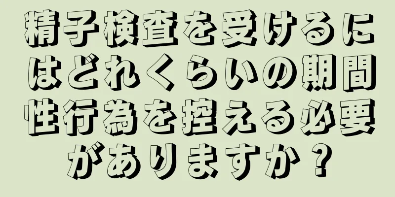 精子検査を受けるにはどれくらいの期間性行為を控える必要がありますか？