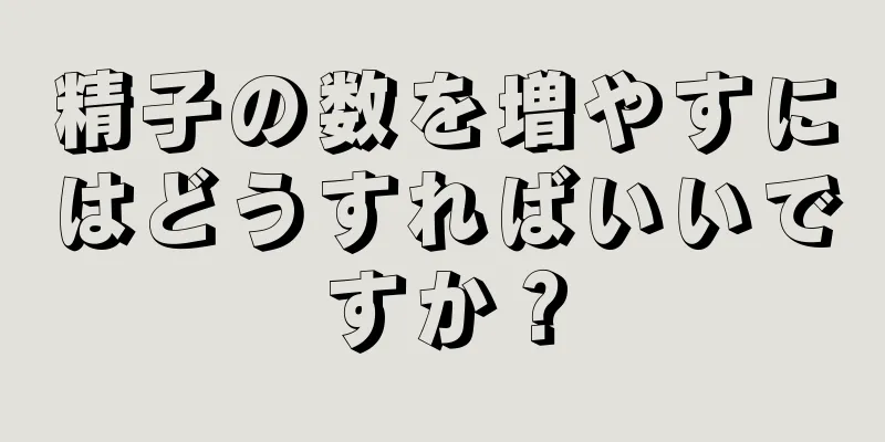精子の数を増やすにはどうすればいいですか？