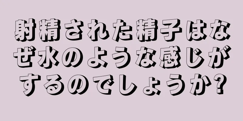 射精された精子はなぜ水のような感じがするのでしょうか?