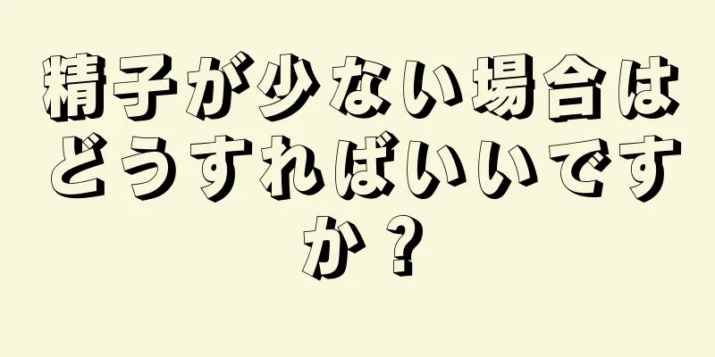 精子が少ない場合はどうすればいいですか？