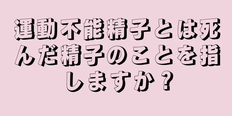 運動不能精子とは死んだ精子のことを指しますか？