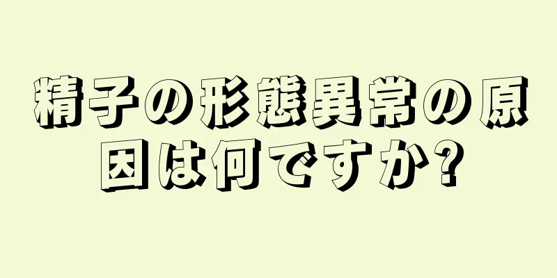 精子の形態異常の原因は何ですか?