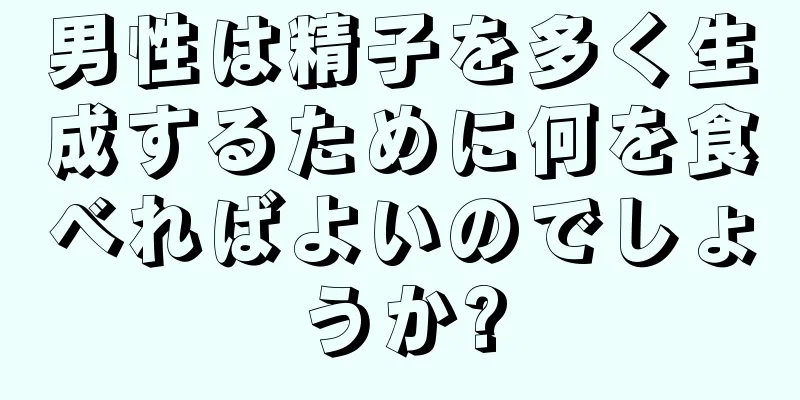 男性は精子を多く生成するために何を食べればよいのでしょうか?