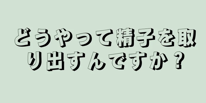 どうやって精子を取り出すんですか？