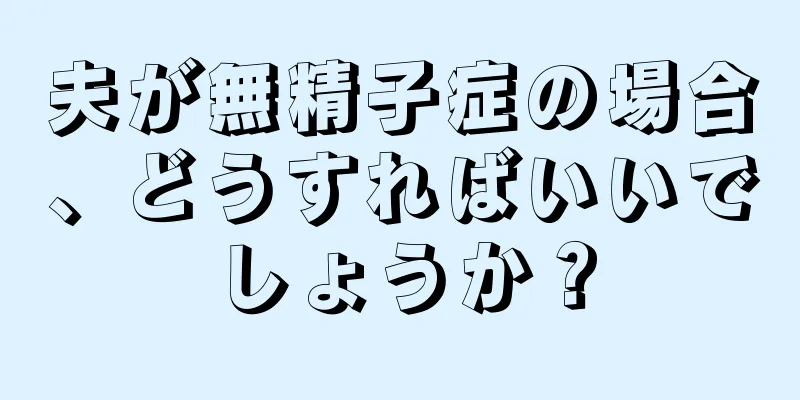 夫が無精子症の場合、どうすればいいでしょうか？
