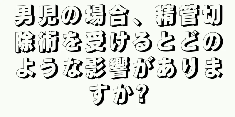 男児の場合、精管切除術を受けるとどのような影響がありますか?