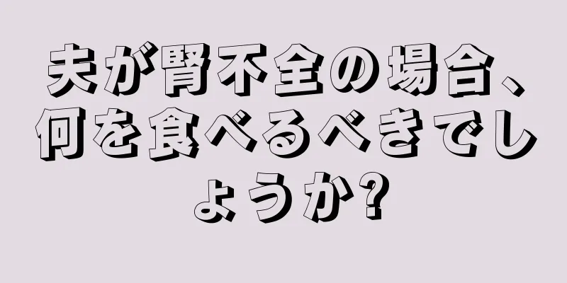 夫が腎不全の場合、何を食べるべきでしょうか?