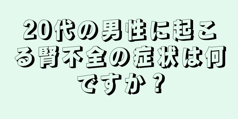 20代の男性に起こる腎不全の症状は何ですか？