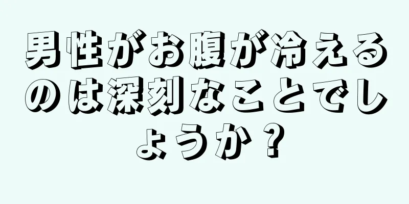 男性がお腹が冷えるのは深刻なことでしょうか？
