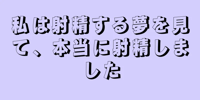 私は射精する夢を見て、本当に射精しました