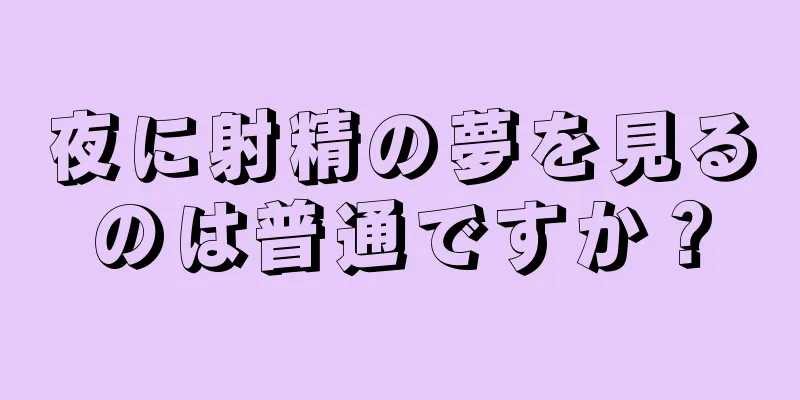 夜に射精の夢を見るのは普通ですか？