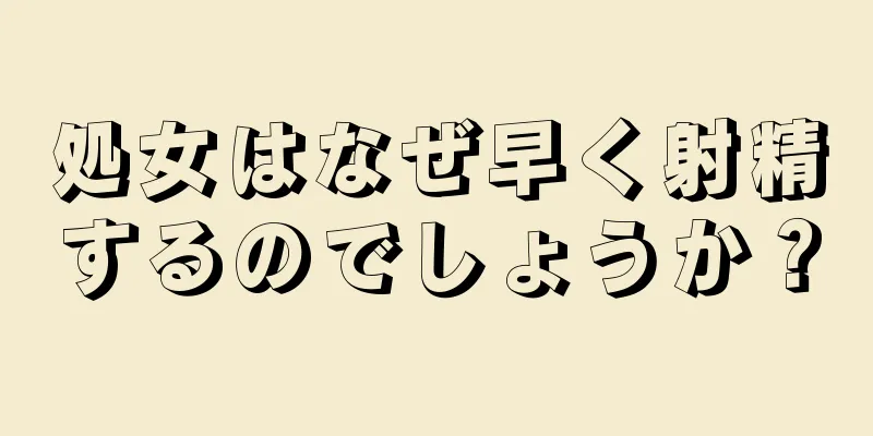 処女はなぜ早く射精するのでしょうか？