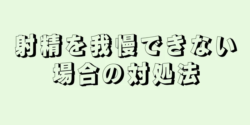 射精を我慢できない場合の対処法