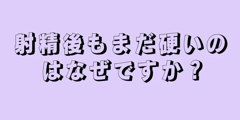 射精後もまだ硬いのはなぜですか？