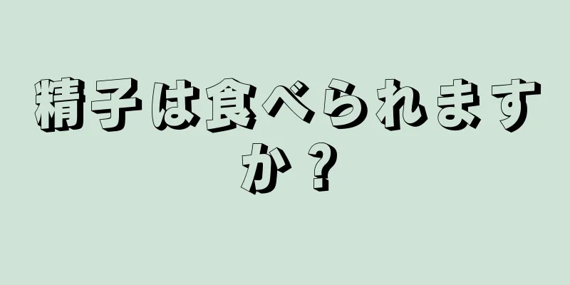 精子は食べられますか？