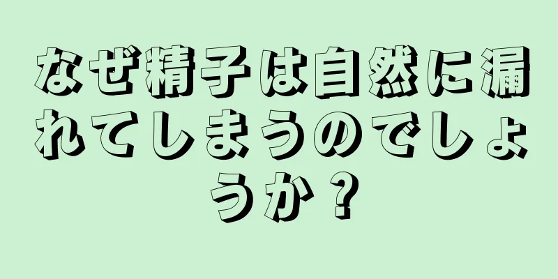 なぜ精子は自然に漏れてしまうのでしょうか？