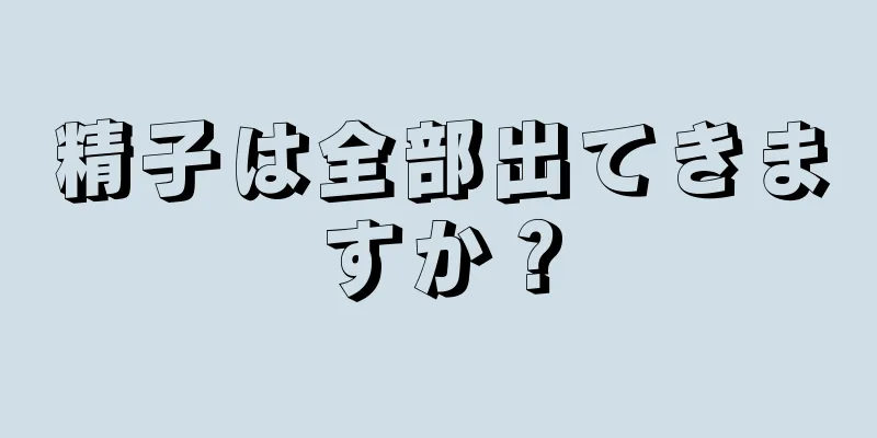 精子は全部出てきますか？