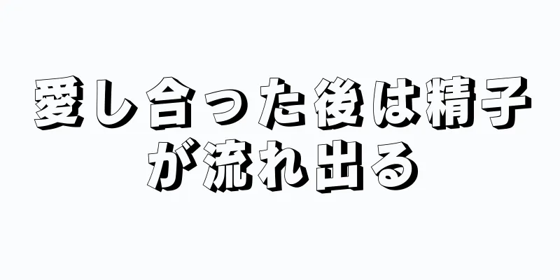 愛し合った後は精子が流れ出る