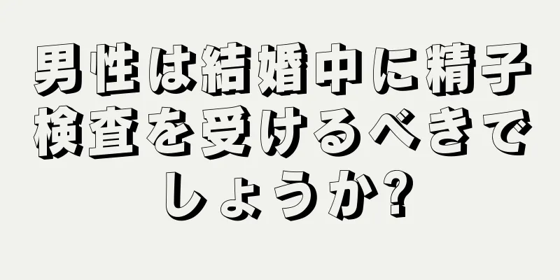 男性は結婚中に精子検査を受けるべきでしょうか?