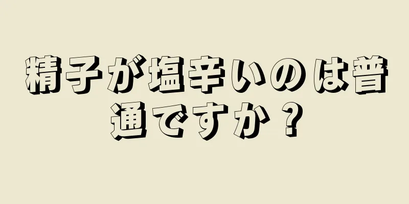 精子が塩辛いのは普通ですか？