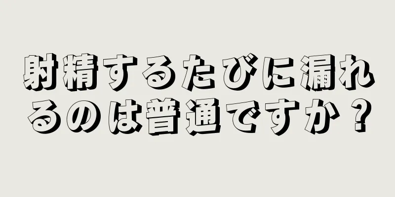 射精するたびに漏れるのは普通ですか？