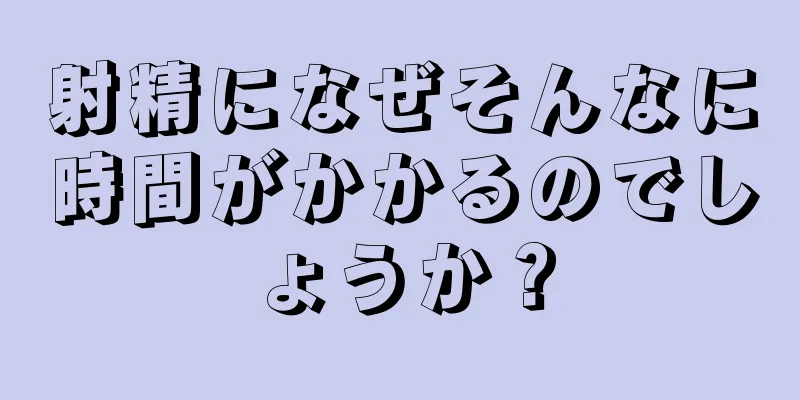 射精になぜそんなに時間がかかるのでしょうか？