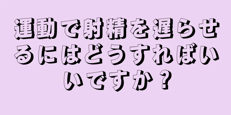 運動で射精を遅らせるにはどうすればいいですか？