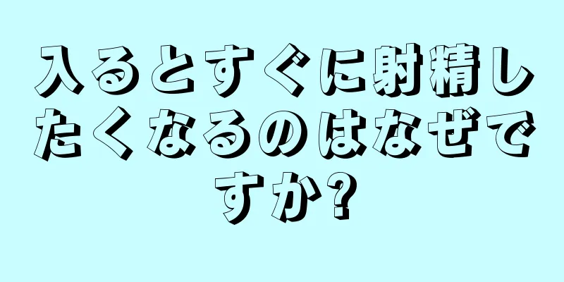 入るとすぐに射精したくなるのはなぜですか?
