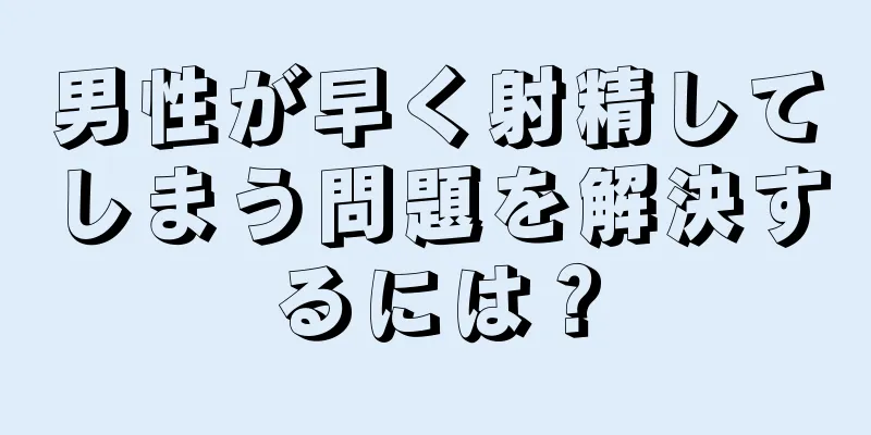 男性が早く射精してしまう問題を解決するには？