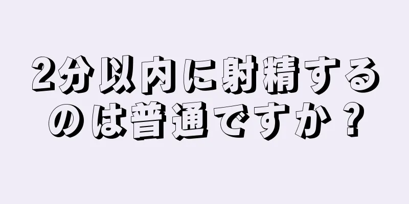 2分以内に射精するのは普通ですか？