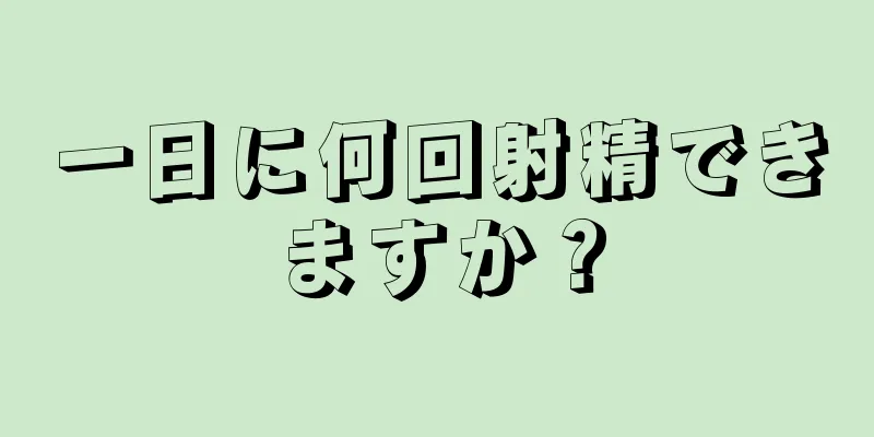 一日に何回射精できますか？