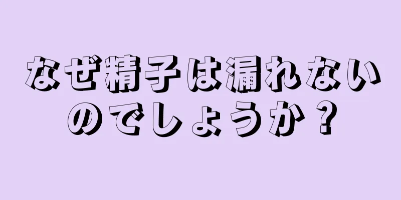 なぜ精子は漏れないのでしょうか？