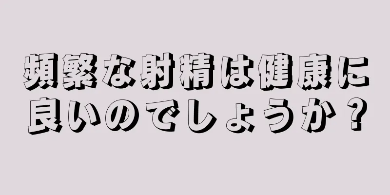 頻繁な射精は健康に良いのでしょうか？