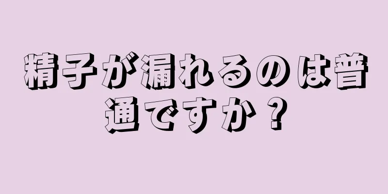精子が漏れるのは普通ですか？
