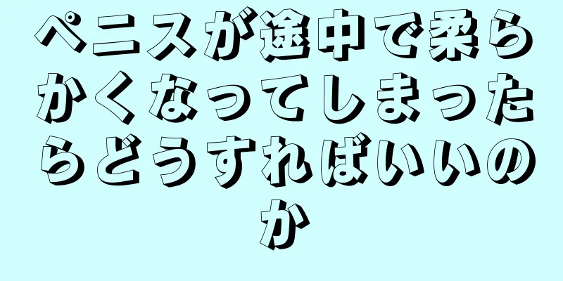 ペニスが途中で柔らかくなってしまったらどうすればいいのか
