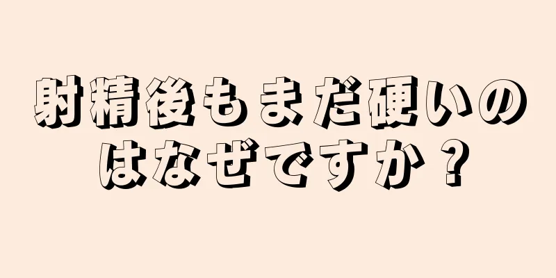 射精後もまだ硬いのはなぜですか？