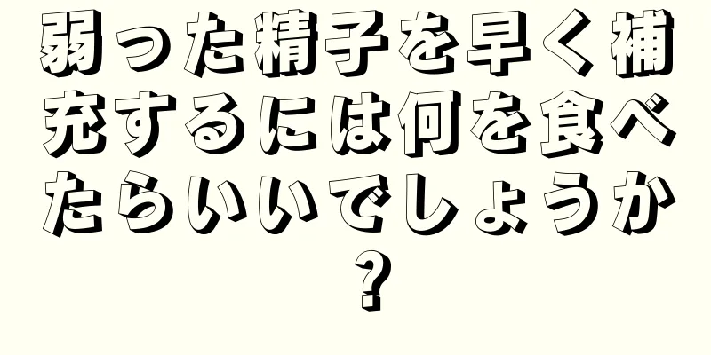 弱った精子を早く補充するには何を食べたらいいでしょうか？