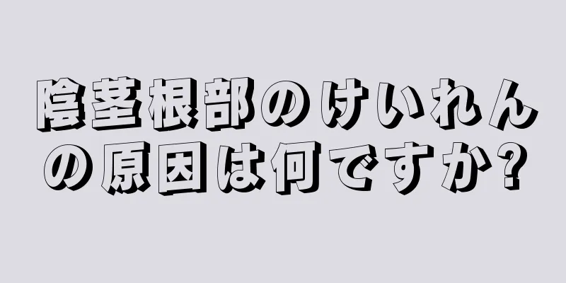 陰茎根部のけいれんの原因は何ですか?