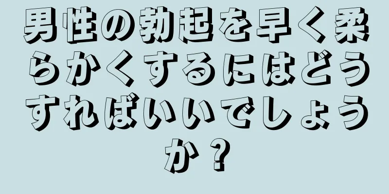 男性の勃起を早く柔らかくするにはどうすればいいでしょうか？