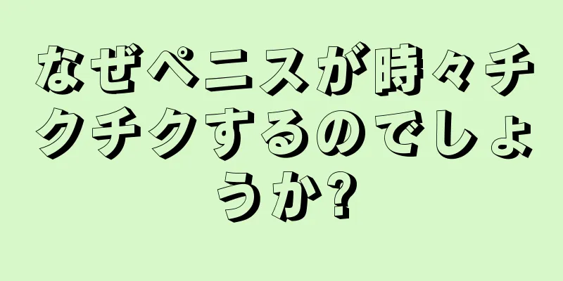 なぜペニスが時々チクチクするのでしょうか?