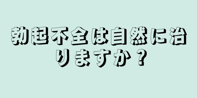 勃起不全は自然に治りますか？