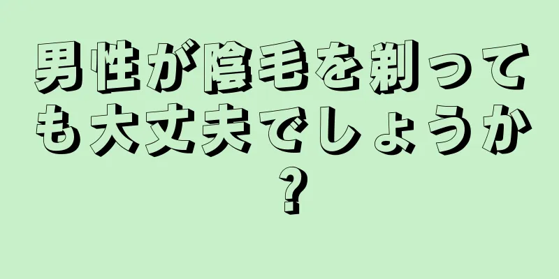 男性が陰毛を剃っても大丈夫でしょうか？