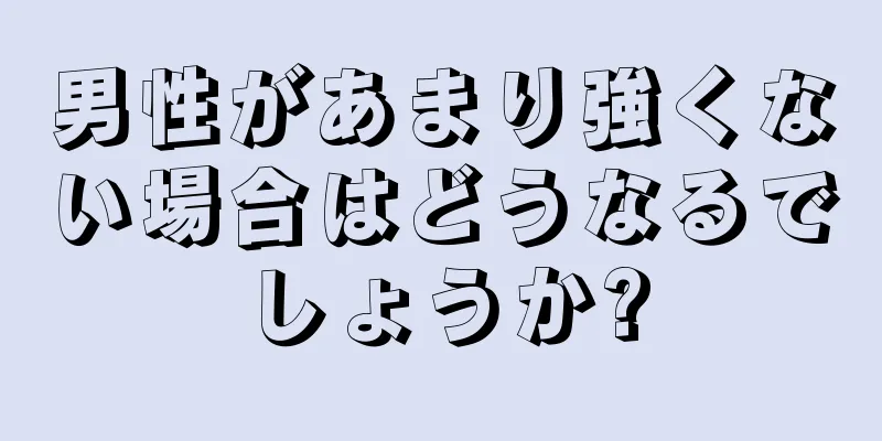 男性があまり強くない場合はどうなるでしょうか?
