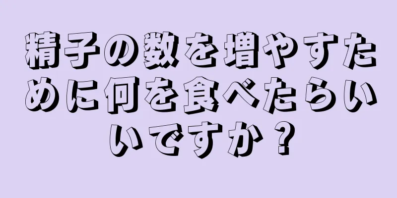 精子の数を増やすために何を食べたらいいですか？