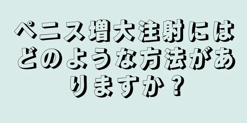 ペニス増大注射にはどのような方法がありますか？